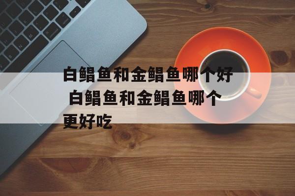 白鲳鱼和金鲳鱼哪个好 白鲳鱼和金鲳鱼哪个更好吃-第1张图片-