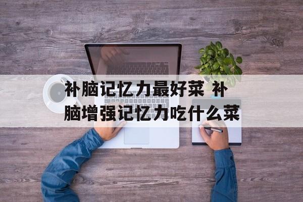 补脑记忆力最好菜 补脑增强记忆力吃什么菜-第1张图片-