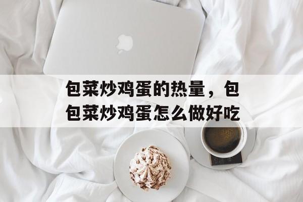 包菜炒鸡蛋的热量，包包菜炒鸡蛋怎么做好吃-第1张图片-