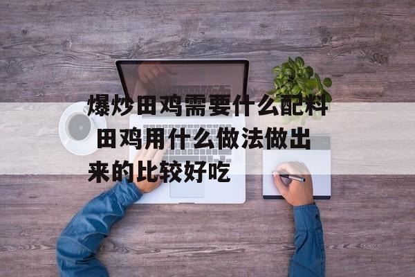爆炒田鸡需要什么配料 田鸡用什么做法做出来的比较好吃-第1张图片-