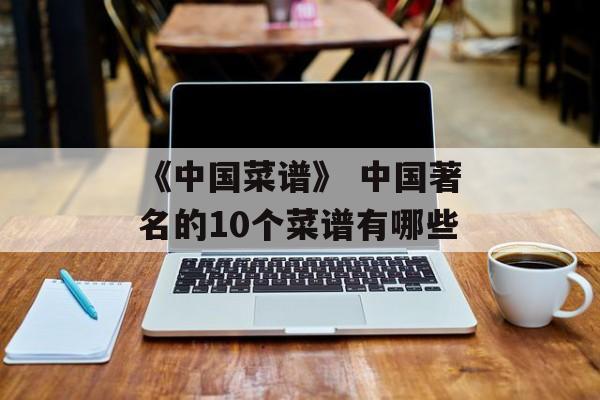 《中国菜谱》 中国著名的10个菜谱有哪些-第1张图片-