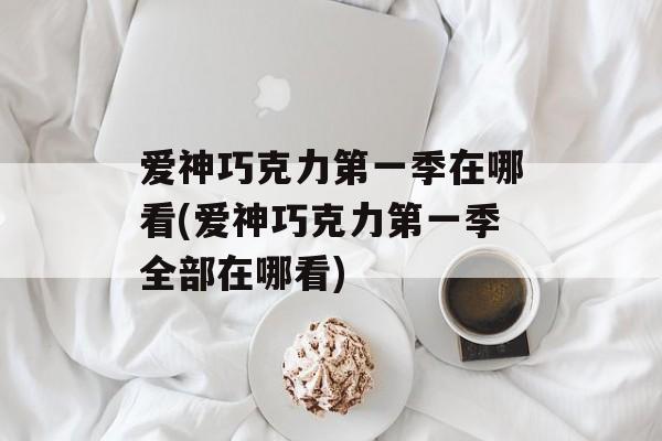 爱神巧克力第一季在哪看(爱神巧克力第一季全部在哪看)-第1张图片-