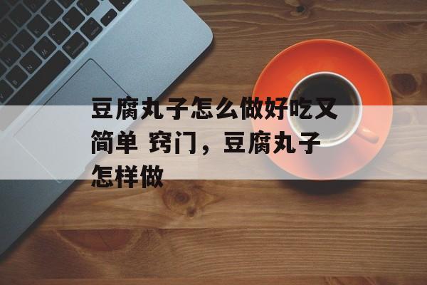 豆腐丸子怎么做好吃又简单 窍门，豆腐丸子怎样做-第1张图片-