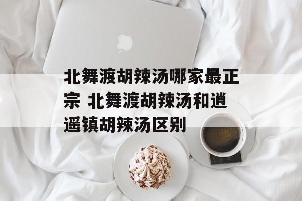 北舞渡胡辣汤哪家最正宗 北舞渡胡辣汤和逍遥镇胡辣汤区别-第1张图片-