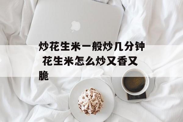 炒花生米一般炒几分钟 花生米怎么炒又香又脆-第1张图片-