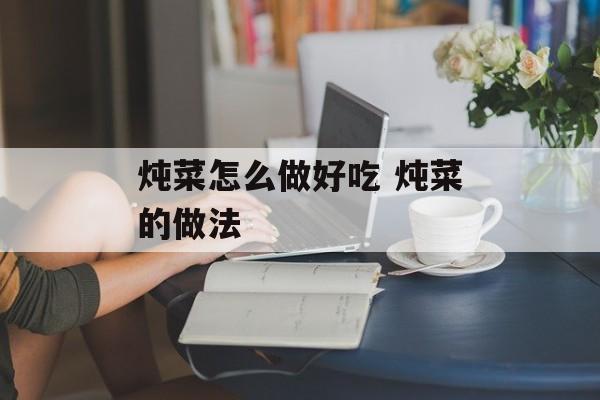 炖菜怎么做好吃 炖菜的做法-第1张图片-