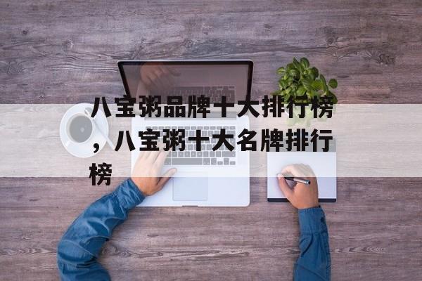 八宝粥品牌十大排行榜，八宝粥十大名牌排行榜-第1张图片-
