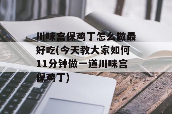 川味宫保鸡丁怎么做最好吃(今天教大家如何11分钟做一道川味宫保鸡丁)-第1张图片-