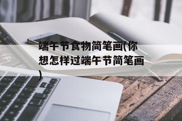 端午节食物简笔画(你想怎样过端午节简笔画)-第1张图片-