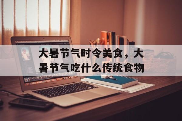 大暑节气时令美食，大暑节气吃什么传统食物-第1张图片-