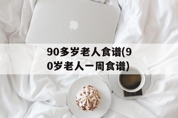 90多岁老人食谱(90岁老人一周食谱)-第1张图片-
