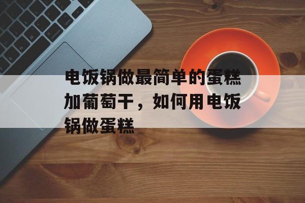 电饭锅做最简单的蛋糕加葡萄干，如何用电饭锅做蛋糕-第1张图片-