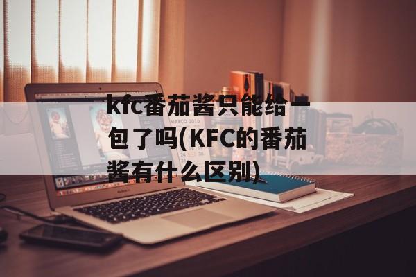 kfc番茄酱只能给一包了吗(KFC的番茄酱有什么区别)-第1张图片-