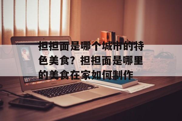 担担面是哪个城市的特色美食？担担面是哪里的美食在家如何制作-第1张图片-