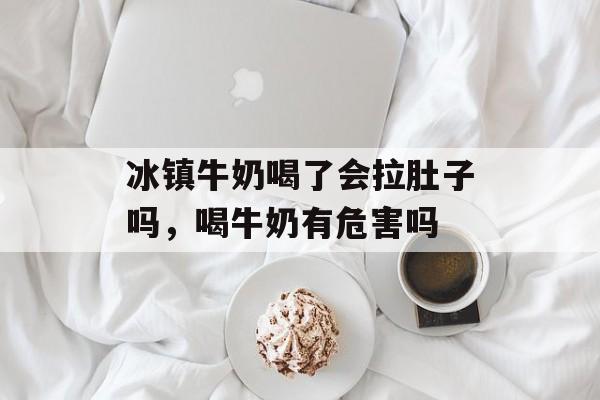 冰镇牛奶喝了会拉肚子吗，喝牛奶有危害吗-第1张图片-