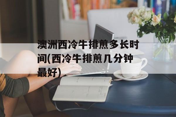 澳洲西冷牛排煎多长时间(西冷牛排煎几分钟最好)-第1张图片-