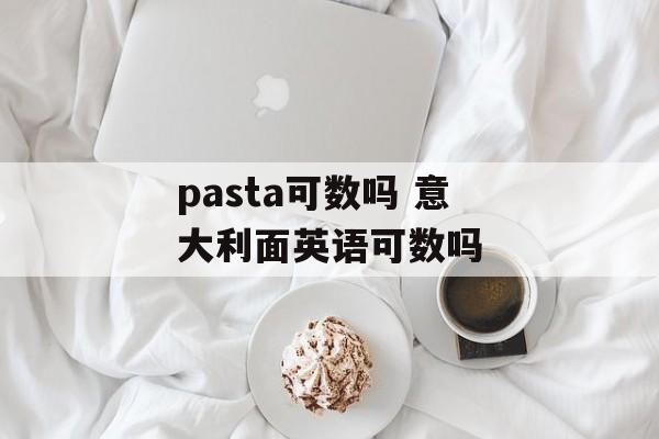 pasta可数吗 意大利面英语可数吗-第1张图片-
