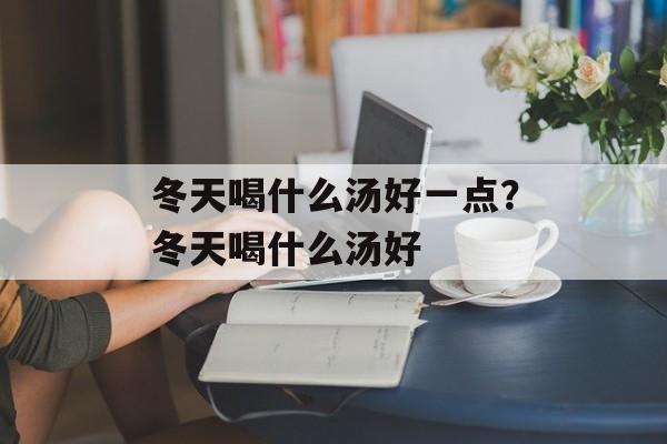 冬天喝什么汤好一点？冬天喝什么汤好-第1张图片-