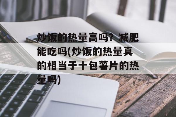 炒饭的热量高吗？减肥能吃吗(炒饭的热量真的相当于十包薯片的热量吗)-第1张图片-