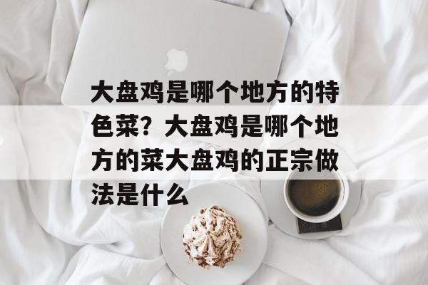 大盘鸡是哪个地方的特色菜？大盘鸡是哪个地方的菜大盘鸡的正宗做法是什么-第1张图片-