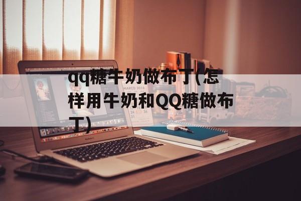 qq糖牛奶做布丁(怎样用牛奶和QQ糖做布丁)-第1张图片-