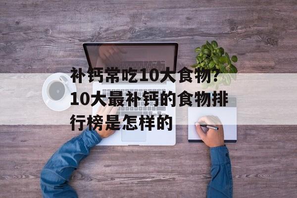 补钙常吃10大食物？10大最补钙的食物排行榜是怎样的-第1张图片-