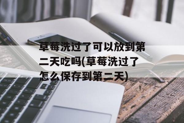 草莓洗过了可以放到第二天吃吗(草莓洗过了怎么保存到第二天)-第1张图片-