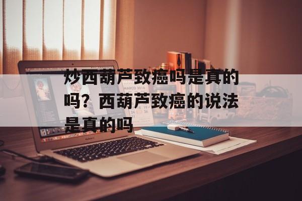 炒西葫芦致癌吗是真的吗？西葫芦致癌的说法是真的吗-第1张图片-