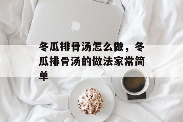 冬瓜排骨汤怎么做，冬瓜排骨汤的做法家常简单-第1张图片-