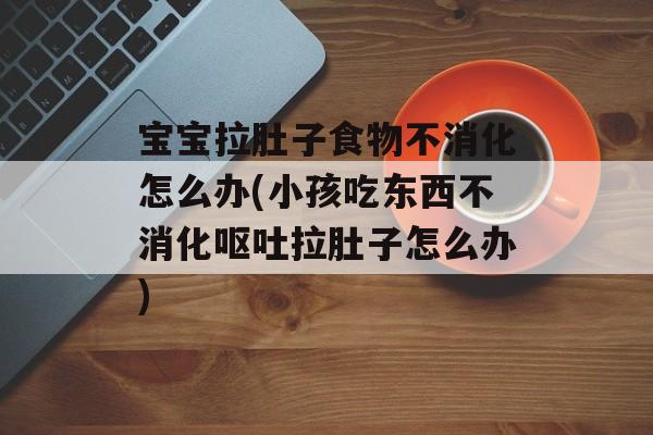 宝宝拉肚子食物不消化怎么办(小孩吃东西不消化呕吐拉肚子怎么办)-第1张图片-