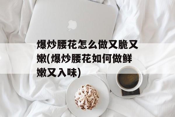 爆炒腰花怎么做又脆又嫩(爆炒腰花如何做鲜嫩又入味)-第1张图片-