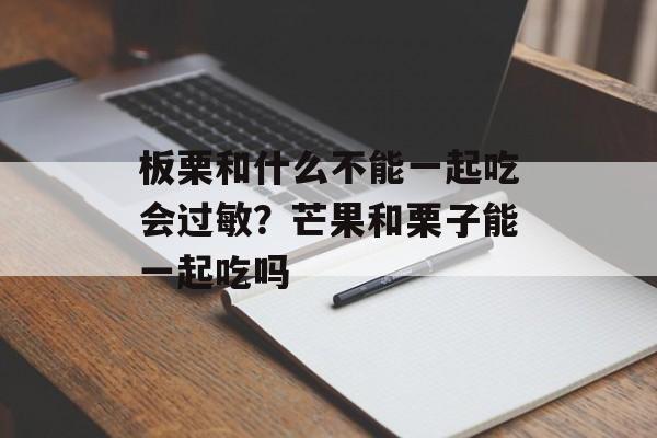 板栗和什么不能一起吃会过敏？芒果和栗子能一起吃吗-第1张图片-