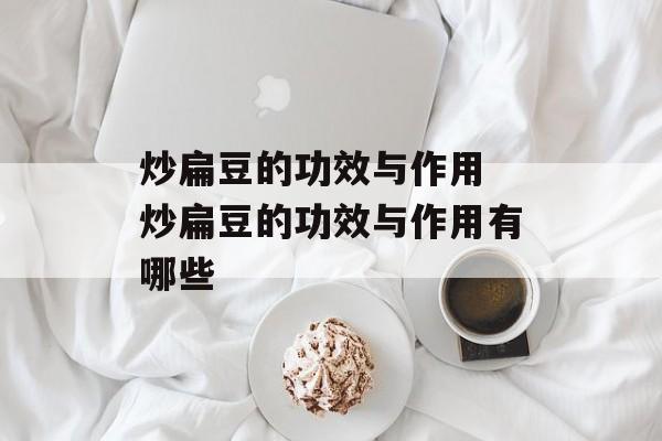 炒扁豆的功效与作用 炒扁豆的功效与作用有哪些-第1张图片-