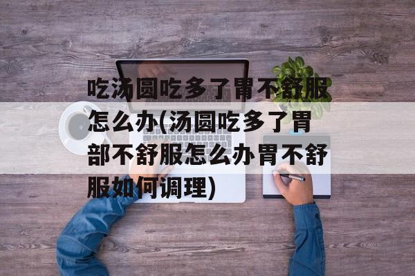 吃汤圆吃多了胃不舒服怎么办(汤圆吃多了胃部不舒服怎么办胃不舒服如何调理)-第1张图片-