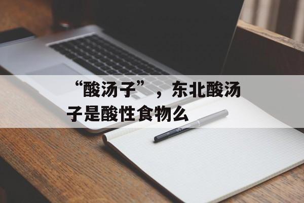 “酸汤子”，东北酸汤子是酸性食物么-第1张图片-