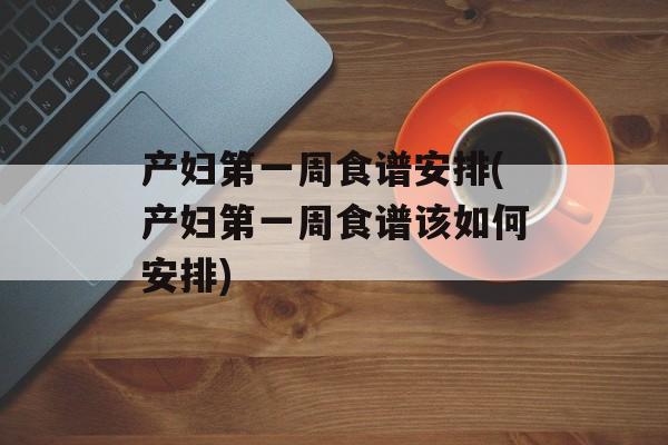 产妇第一周食谱安排(产妇第一周食谱该如何安排)-第1张图片-