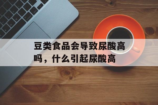 豆类食品会导致尿酸高吗，什么引起尿酸高-第1张图片-