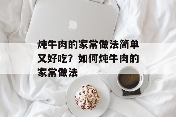 炖牛肉的家常做法简单又好吃？如何炖牛肉的家常做法-第1张图片-