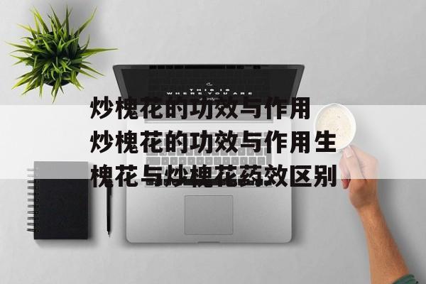 炒槐花的功效与作用 炒槐花的功效与作用生槐花与炒槐花药效区别-第1张图片-