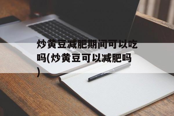 炒黄豆减肥期间可以吃吗(炒黄豆可以减肥吗)-第1张图片-