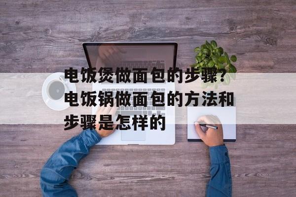 电饭煲做面包的步骤？电饭锅做面包的方法和步骤是怎样的-第1张图片-