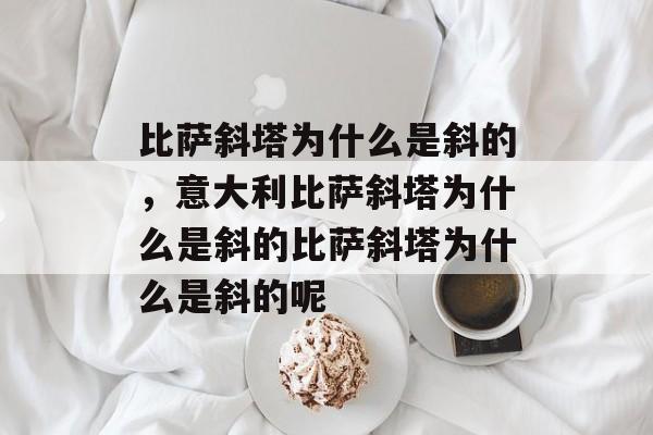比萨斜塔为什么是斜的，意大利比萨斜塔为什么是斜的比萨斜塔为什么是斜的呢-第1张图片-
