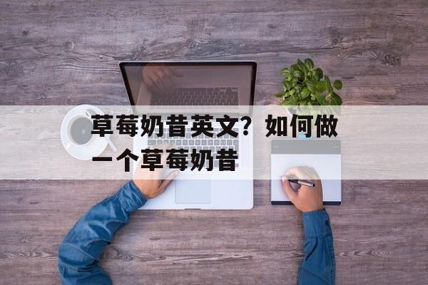 草莓奶昔英文？如何做一个草莓奶昔-第1张图片-