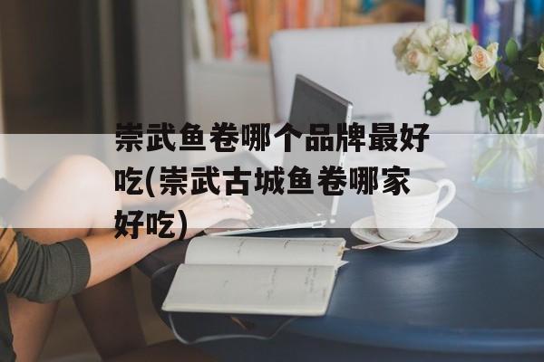 崇武鱼卷哪个品牌最好吃(崇武古城鱼卷哪家好吃)-第1张图片-