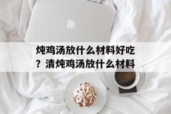 炖鸡汤放什么材料好吃？清炖鸡汤放什么材料-第1张图片-
