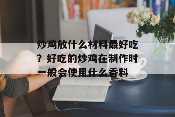 炒鸡放什么材料最好吃？好吃的炒鸡在制作时一般会使用什么香料-第1张图片-