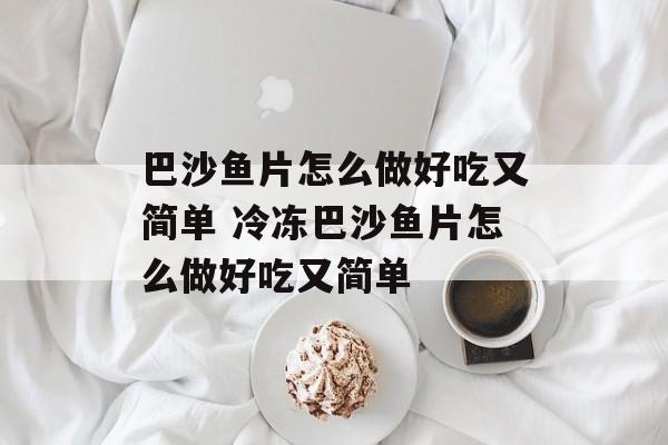 巴沙鱼片怎么做好吃又简单 冷冻巴沙鱼片怎么做好吃又简单-第1张图片-
