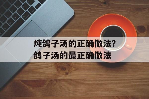 炖鸽子汤的正确做法？鸽子汤的最正确做法-第1张图片-