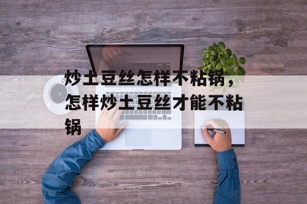 炒土豆丝怎样不粘锅，怎样炒土豆丝才能不粘锅-第1张图片-