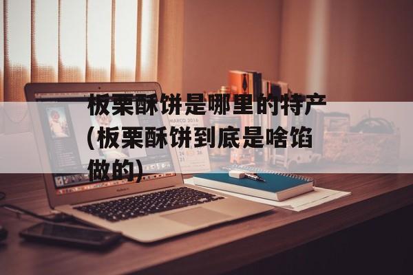 板栗酥饼是哪里的特产(板栗酥饼到底是啥馅做的)-第1张图片-